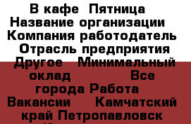 В кафе "Пятница › Название организации ­ Компания-работодатель › Отрасль предприятия ­ Другое › Минимальный оклад ­ 25 000 - Все города Работа » Вакансии   . Камчатский край,Петропавловск-Камчатский г.